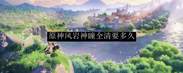 原神风岩神瞳全清要多久