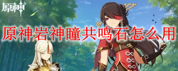 原神岩神瞳共鸣石怎么用