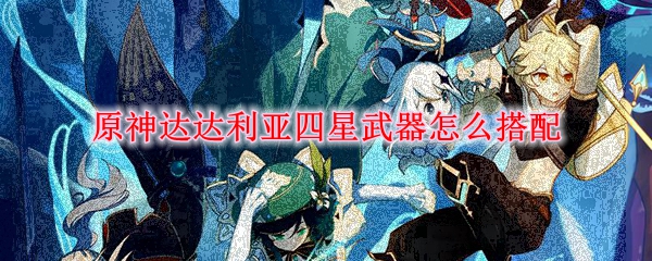原神达达利亚四星武器怎么搭配