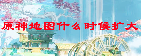 原神地图什么时候扩大