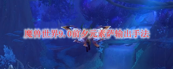 魔兽世界9.0前夕元素萨输出手法