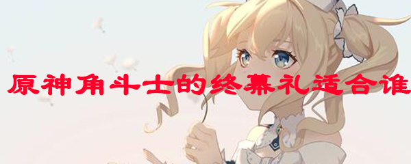 原神角斗士的终幕礼适合谁