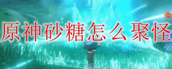 原神砂糖怎么聚怪